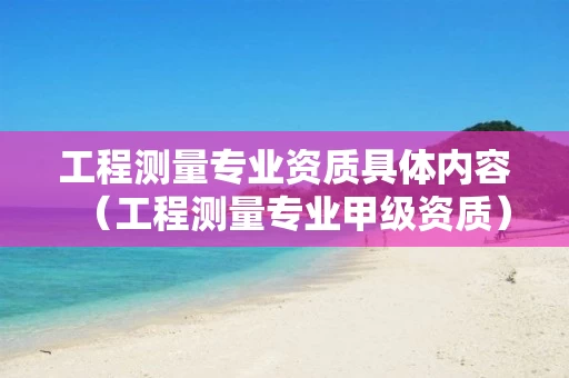 工程测量专业资质具体内容（工程测量专业甲级资质）