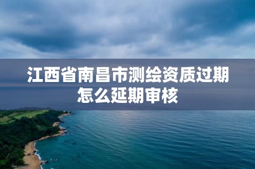 江西省南昌市测绘资质过期怎么延期审核