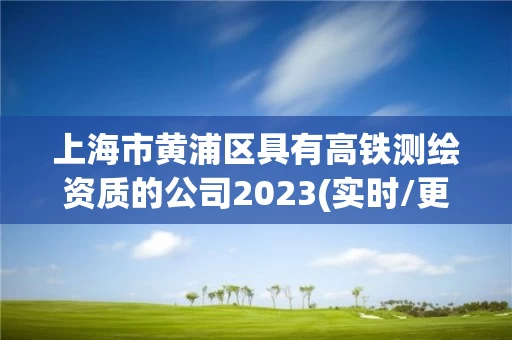 上海市黄浦区具有高铁测绘资质的公司2023(实时/更新中)