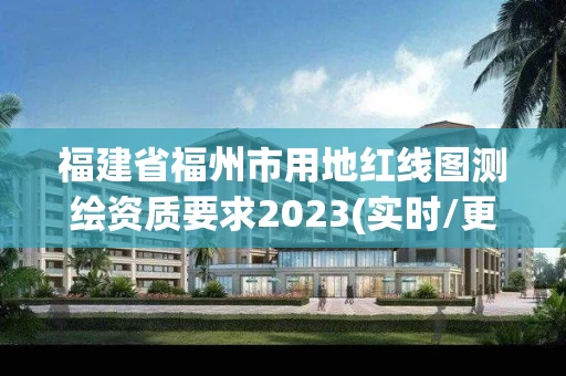福建省福州市用地红线图测绘资质要求2023(实时/更新中)