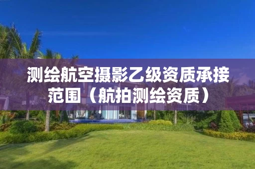 测绘航空摄影乙级资质承接范围（航拍测绘资质）