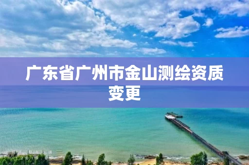 广东省广州市金山测绘资质变更