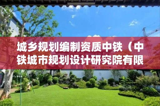 城乡规划编制资质中铁（中铁城市规划设计研究院有限公司是国企吗）