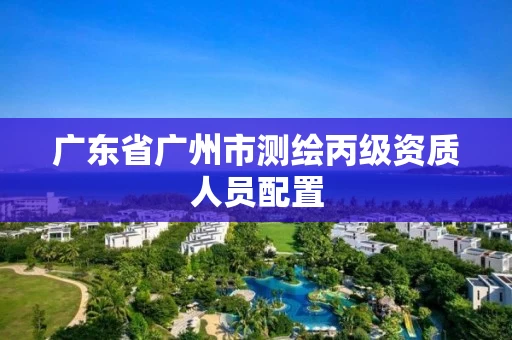 广东省广州市测绘丙级资质人员配置