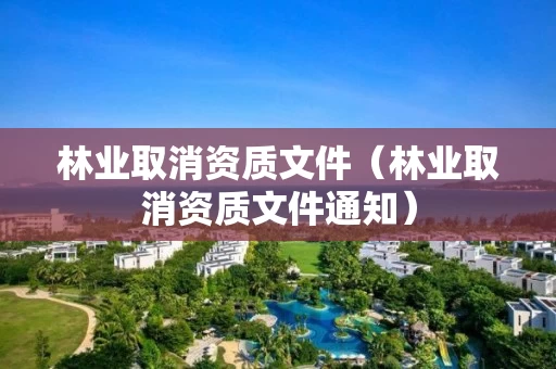 林业取消资质文件（林业取消资质文件通知）