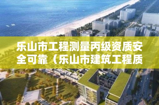乐山市工程测量丙级资质安全可靠（乐山市建筑工程质量检测有限公司）