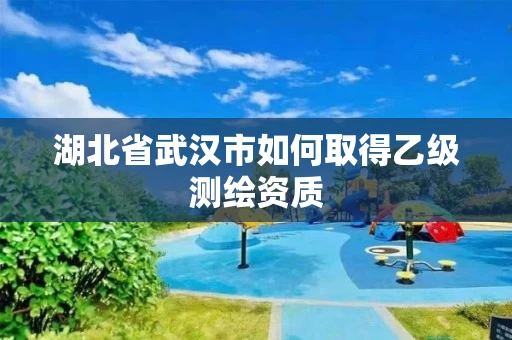 湖北省武汉市如何取得乙级测绘资质
