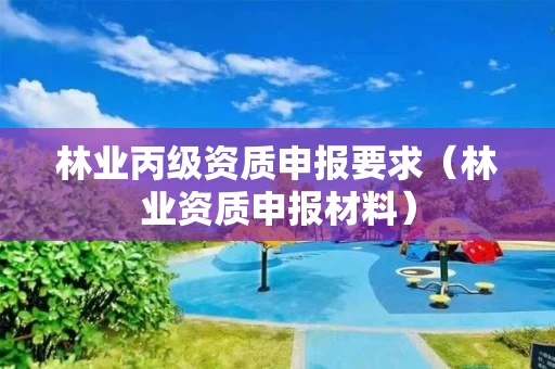 林业丙级资质申报要求（申报材料）