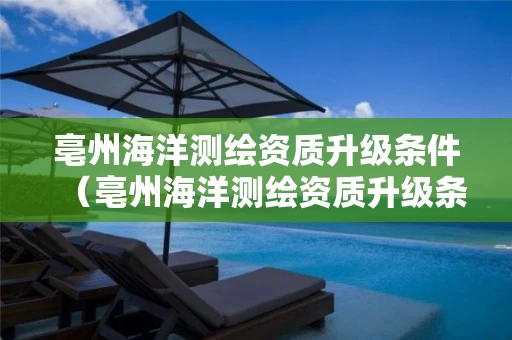 亳州海洋测绘资质升级条件（亳州海洋测绘资质升级条件要求）