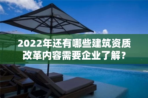 2022年还有哪些建筑资质改革内容需要企业了解？