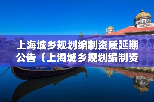 上海城乡规划编制资质延期公告（上海城乡规划编制资质延期公告通知）