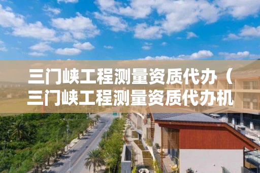 三门峡工程测量资质代办（三门峡工程测量资质代办机构）