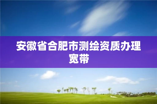 安徽省合肥市测绘资质办理宽带