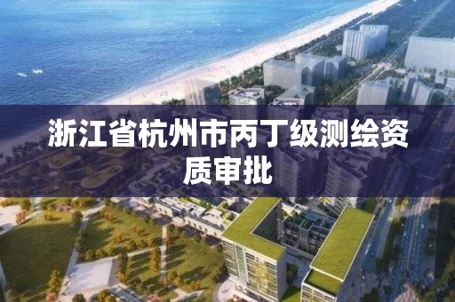 浙江省杭州市丙丁级测绘资质审批