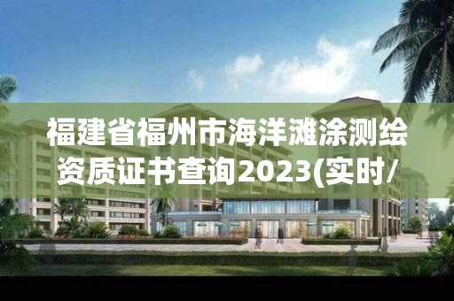 福建省福州市海洋滩涂测绘资质证书查询2023(实时/更新中) 福建省福州市海洋滩涂测绘资质证书查询2023(实时/更新中)