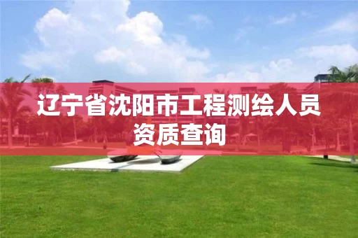 辽宁省沈阳市工程测绘人员资质查询