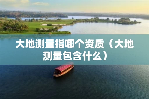 大地测量指哪个资质（大地测量包含什么）