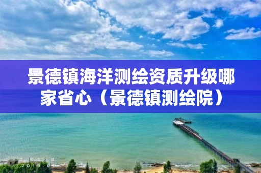 景德镇海洋测绘资质升级哪家省心（景德镇测绘院）