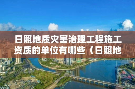 日照地质灾害治理工程施工资质的单位有哪些（日照地质灾害治理工程施工资质的单位有哪些）