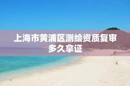 上海市黄浦区测绘资质复审多久拿证