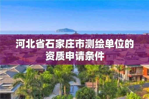 河北省石家庄市测绘单位的资质申请条件 河北省石家庄市测绘单位的资质申请条件