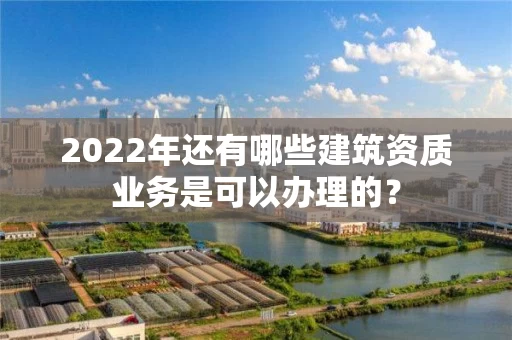 2022年还有哪些建筑资质业务是可以办理的？