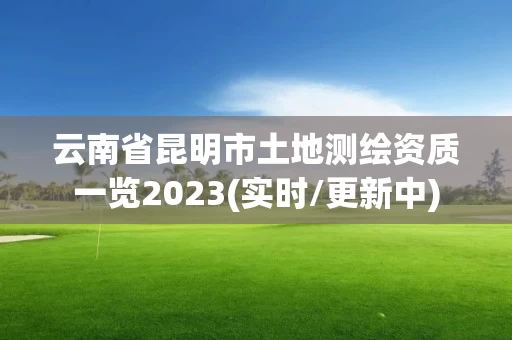 云南省昆明市土地测绘资质一览2023(实时/更新中) 云南省昆明市土地测绘资质一览2023(实时/更新中)