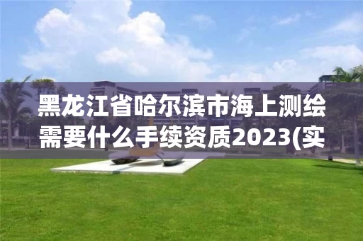 黑龙江省哈尔滨市海上测绘需要什么手续资质2023(实时/更新中)