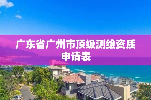 广东省广州市顶级测绘资质申请表