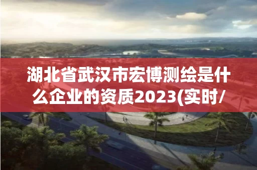 湖北省武汉市宏博测绘是什么企业的资质2023(实时/更新中)