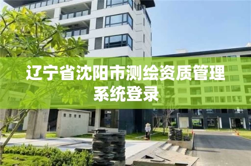 辽宁省沈阳市测绘资质管理系统登录