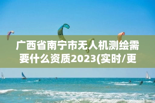 广西省南宁市无人机测绘需要什么资质2023(实时/更新中)