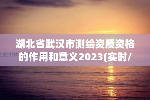 湖北省武汉市测绘资质资格的作用和意义2023(实时/更新中) 湖北省武汉市测绘资质资格的作用和意义2023(实时/更新中)
