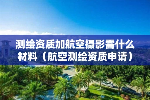 测绘资质加航空摄影需什么材料（航空测绘资质申请）