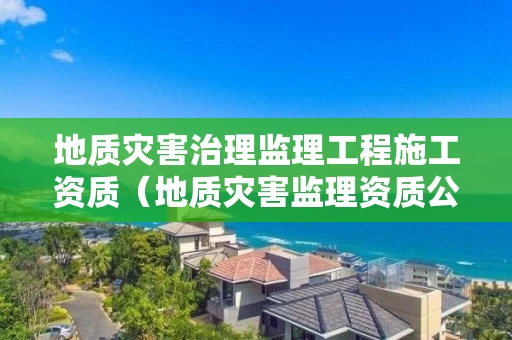 地质灾害治理监理工程施工资质（地质灾害监理资质公司）