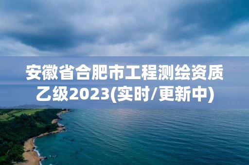安徽省合肥市工程测绘资质乙级2023(实时/更新中)