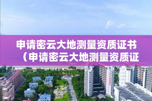 申请密云大地测量资质证书（申请密云大地测量资质证书的条件）