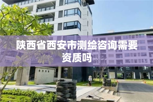 陕西省西安市测绘咨询需要资质吗 陕西省西安市测绘咨询需要资质吗
