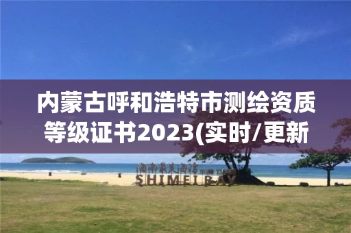 内蒙古呼和浩特市测绘资质等级证书2023(实时/更新中)