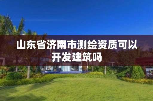 山东省济南市测绘资质可以开发建筑吗