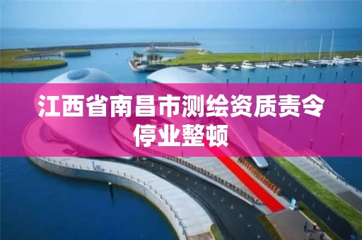江西省南昌市测绘资质责令停业整顿
