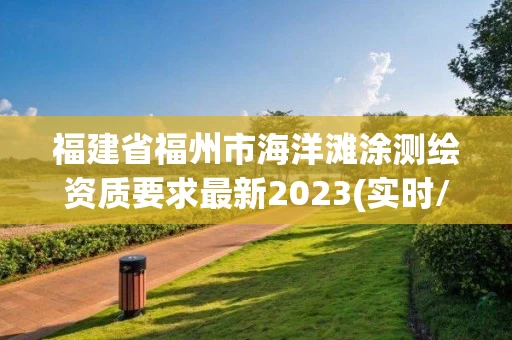 福建省福州市海洋滩涂测绘资质要求最新2023(实时/更新中) 福建省福州市海洋滩涂测绘资质要求最新2023(实时/更新中)
