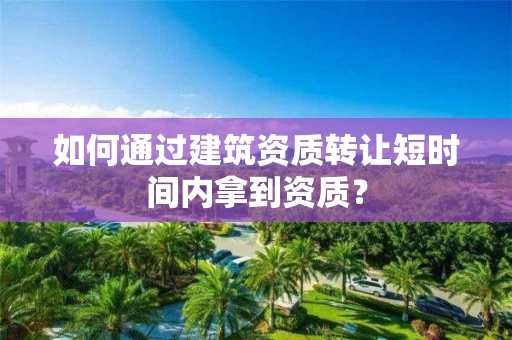 如何通过建筑资质转让短时间内拿到资质？