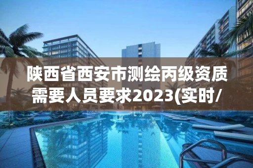 陕西省西安市测绘丙级资质需要人员要求2023(实时/更新中) 陕西省西安市测绘丙级资质需要人员要求2023(实时/更新中)