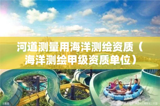 河道测量用海洋测绘资质（海洋测绘甲级资质单位）