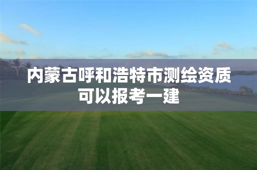 内蒙古呼和浩特市测绘资质可以报考一建 内蒙古呼和浩特市测绘资质可以报考一建