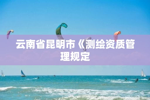 云南省昆明市《测绘资质管理规定