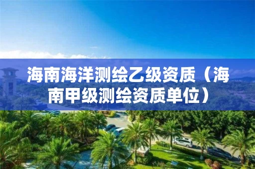 海南海洋测绘乙级资质（海南甲级测绘资质单位）