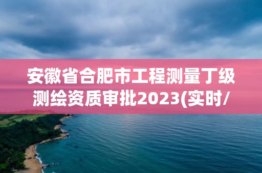 安徽省合肥市工程测量丁级测绘资质审批2023(实时/更新中)