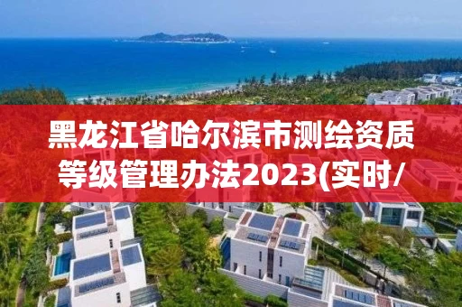 黑龙江省哈尔滨市测绘资质等级管理办法2023(实时/更新中) 黑龙江省哈尔滨市测绘资质等级管理办法2023(实时/更新中)